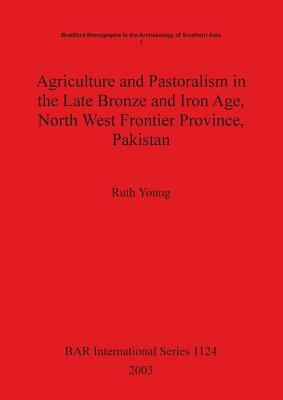 Agriculture and Pastoralism in the Late Bronze and Iron Age, North West Frontier Province, Pakistan by Ruth Young