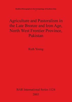 Agriculture and Pastoralism in the Late Bronze and Iron Age, North West Frontier Province, Pakistan by Ruth Young