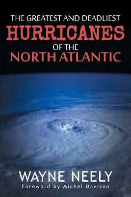 The Greatest and Deadliest Hurricanes of the North Atlantic by Wayne Neely