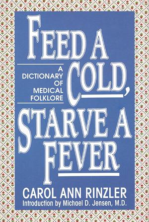 Feed a Cold, Starve a Fever: A Dictionary of Medical Folklore by Carol Ann Rinzler