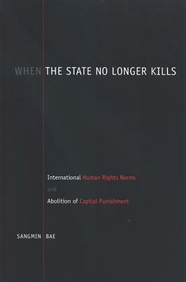 When the State No Longer Kills: International Human Rights Norms and Abolition of Capital Punishment by Sangmin Bae