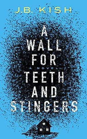 A Wall for Teeth and Stingers: A Novel by J.B. Kish, J.B. Kish