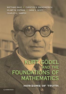 Kurt Godel and the Foundations of Mathematics: Horizons of Truth by Dana S. Scott, Christos H. Papadimitriou, Charles L. Harper, Hilary Putnam, Matthias Baaz