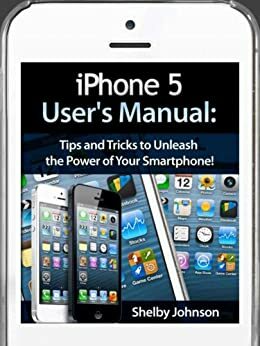 iPhone 5 (5C & 5S) User's Manual: Tips and Tricks to Unleash the Power of Your Smartphone! (includes iOS 7) by Shelby Johnson