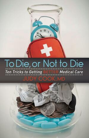 To Die or Not to Die: Ten Tricks to Getting Better Medical Care by Judy Cook