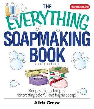 The Everything Soapmaking Book: Recipes and Techniques for Creating Colorful and Fragrant Soaps by Alicia Grosso