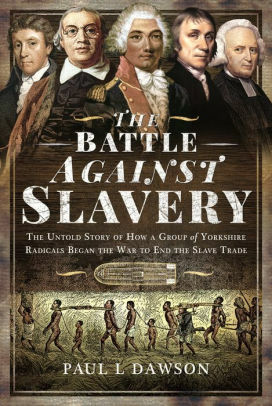 The Battle Against Slavery: The Untold Story of How a Group of Yorkshire Radicals Began the War to End the Slave Trade by Paul L. Dawson