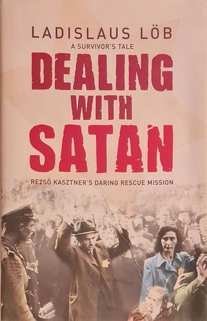 Dealing with Satan: Rezsö Kasztner's Daring Rescue Mission by Ladislaus Löb
