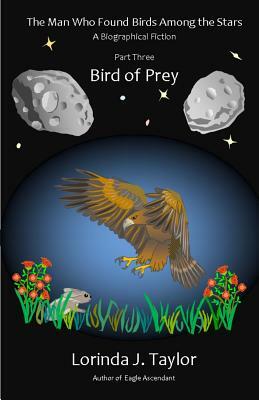 The Man Who Found Birds among the Stars, Part Three: Bird of Prey: A Biographical Fiction by Lorinda J. Taylor