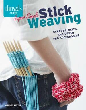 Super Simple Stick Weaving: Scarves, Belts, and Other Fab Accessories by Ashley Little