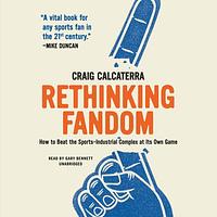 Rethinking Fandom: How to Beat the Sports-Industrial Complex at Its Own Game by Craig Calcaterra