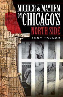 Murder and Mayhem on Chicago's North Side by Troy Taylor