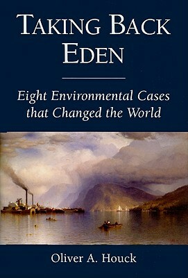 Taking Back Eden: Eight Environmental Cases That Changed the World by Oliver A. Houck