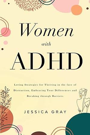 Women with ADHD: Loving Strategies for Thriving in the face of Distraction, Embracing Your Differences and Breaking through Barriers by Jessica Gray