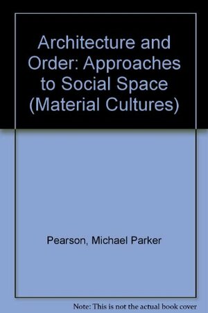 Architecture and Order: Approaches to Social Space by Mike Parker Pearson