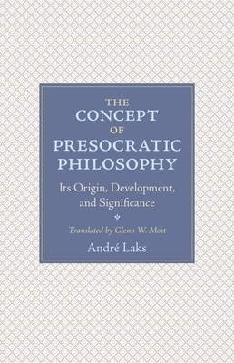 The Concept of Presocratic Philosophy: Its Origin, Development, and Significance by André Laks, Andre Laks