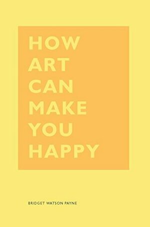 How Art Can Make You Happy by Bridget Watson Payne