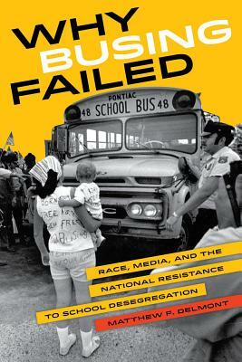 Why Busing Failed: Race, Media, and the National Resistance to School Desegregation by Matthew F. Delmont