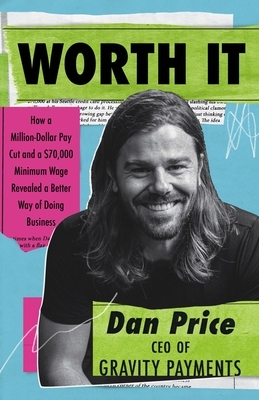 Worth It: How a Million-Dollar Pay Cut and a $70,000 Minimum Wage Revealed a Better Way of Doing Business by Dan Price