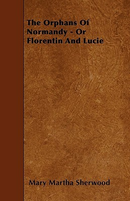 The Orphans Of Normandy - Or Florentin And Lucie by Mary Martha Sherwood