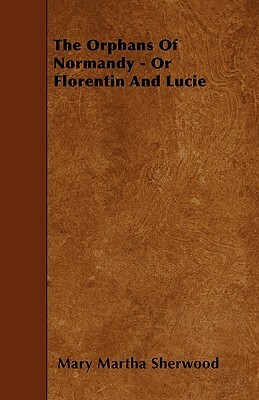 The Orphans Of Normandy - Or Florentin And Lucie by Mary Martha Sherwood