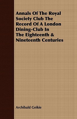 Annals of the Royal Society Club the Record of a London Dining-Club in the Eighteenth & Nineteenth Centuries by Archibald Geikie