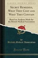 Secret Remedies, What They Cost and What They Contain: Based on Analyses Made for the British Medical Association by British Medical Association