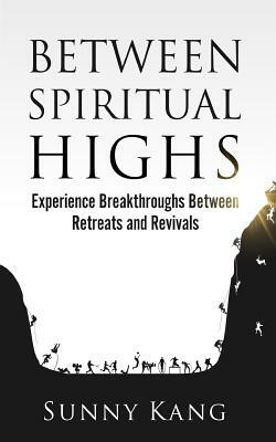 Between Spiritual Highs: Experience Breakthroughs Between Retreats and Revivals by Sunny Kang