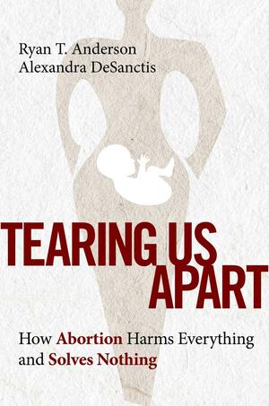 Tearing Us Apart: How Abortion Harms Everything and Solves Nothing by Alexandra DeSanctis, Ryan T. Anderson