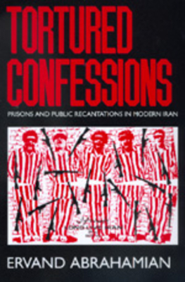 Tortured Confessions: Prisons and Public Recantations in Modern Iran by Ervand Abrahamian