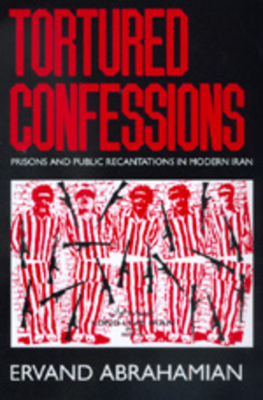 Tortured Confessions: Prisons and Public Recantations in Modern Iran by Ervand Abrahamian