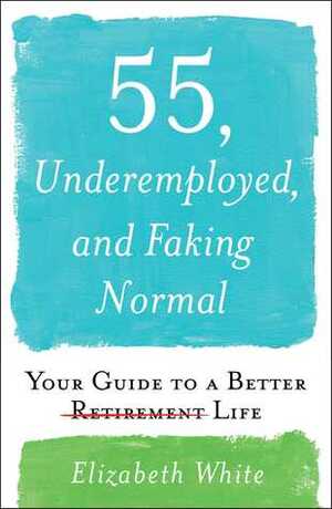 55, Underemployed, and Faking Normal: Your Guide to a Better Life by Elizabeth White