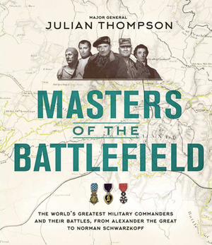 Masters of the Battlefield: The World's Greatest Military Commanders and Their Battles, from Alexander the Great to Norman Schwarzkopf by Phillip Thompson