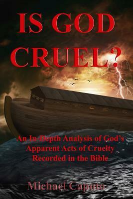 Is God Cruel?: An In-Depth Analysis of God's Apparent Acts of Cruelty in the Bible by Michael Caputo