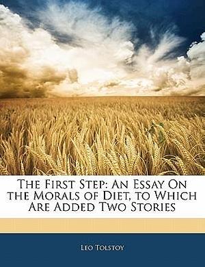 The First Step: An Essay On the Morals of Diet, to Which Are Added Two Stories by Leo Tolstoy, Leo Tolstoy