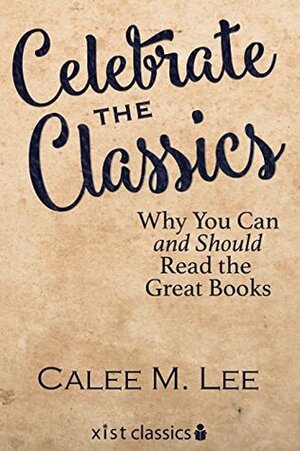 Celebrate the Classics: Why You Can and Should Read the Great Books by Calee M. Lee