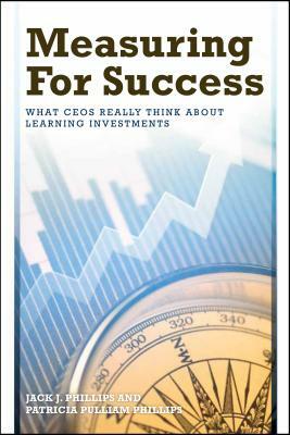 Measuring for Success: What CEOs Really Think about Learning Investments by Jack J. Phillips, Patricia Pulliam Phillips