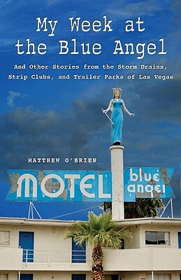 My Week at the Blue Angel: Stories from the Storm Drains, Strip Clubs, and Trailer Parks of Las Vegas by Matthew O'Brien