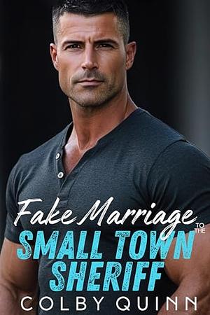 Fake Marriage with the Small Town Sheriff: Grumpy Alpha Male, Enemies to Lovers, Forced Proximity Romance by Colby Quinn