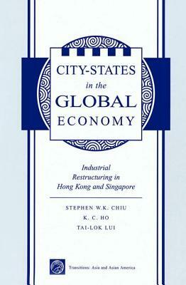 City States in the Global Economy: Industrial Restructuring in Hong Kong and Singapore by Stephen Wing-Kai Chiu, Tai-Lok Lui, Kong-Chong Ho