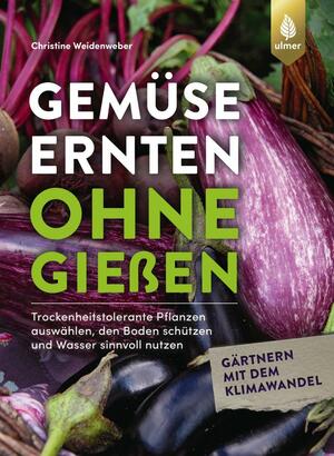 Gemüse ernten ohne gießen: Trockenheitstolerante Pflanzen auswählen, den Boden schützen und Wasser sinnvoll nutzen. Gärtnern mit dem Klimawandel by Christine Weidenweber