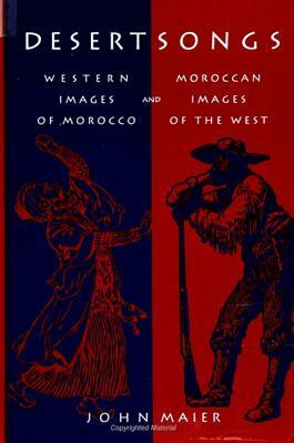 Desert Songs: Western Images of Morocco and Moroccan Images of the West by John Maier