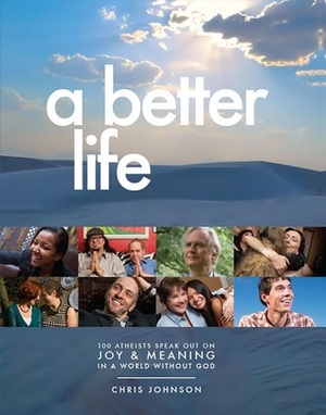A Better Life: 100 Atheists Speak Out on Joy & Meaning in a World Without God by Chris Johnson
