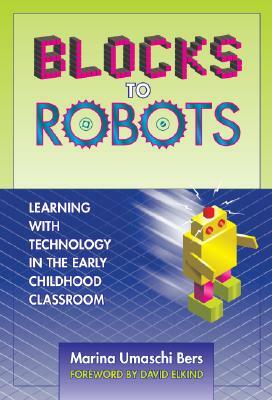 Blocks to Robots: Learning with Technology in the Early Childhood Classroom by Marina Umaschi Bers