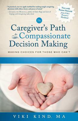 The Caregiver's Path to Compassionate Decision Making: Making Choices for Those Who Can't by Viki Kind