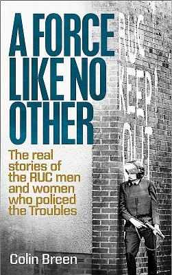 A Force Like No Other: The Real Stories of the Ruc Men and Women Who Policed the Troubles by Colin Breen