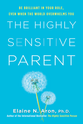 The Highly Sensitive Parent: Be Brilliant in Your Role, Even When the World Overwhelms You by Elaine N. Aron