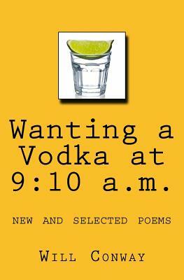 Wanting a Vodka at 9: 10 a.m.: New and Selected Poems by Will Conway