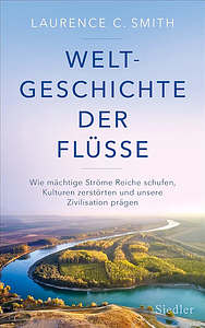 Weltgeschichte der Flüsse: Wie mächtige Ströme Reiche schufen, Kulturen zerstörten und unsere Zivilisation prägen by Laurence C. Smith