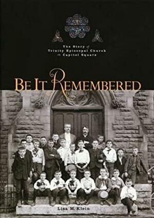 Be It Remembered: The Story of Trinity Episcopal Church on Capital Square, Columbus, Ohio by Lisa M. Klein